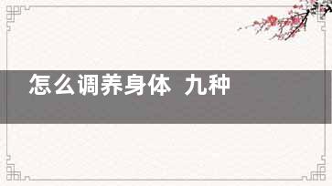 怎么调养身体  九种体质及其调养,8种体质的养生调理方法来了!对症养生,才能事半功倍!